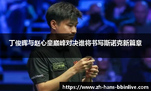 丁俊晖与赵心童巅峰对决谁将书写斯诺克新篇章